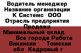 Водитель-менеджер › Название организации ­ К Системс, ООО › Отрасль предприятия ­ Продажи › Минимальный оклад ­ 35 000 - Все города Работа » Вакансии   . Томская обл.,Кедровый г.